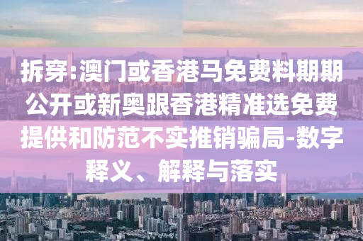 拆穿:澳門(mén)或香港馬免費(fèi)料期期公開(kāi)或新奧跟香港精準(zhǔn)選免費(fèi)提供和防范不實(shí)推銷(xiāo)騙局-數(shù)字釋義、解釋與落實(shí)