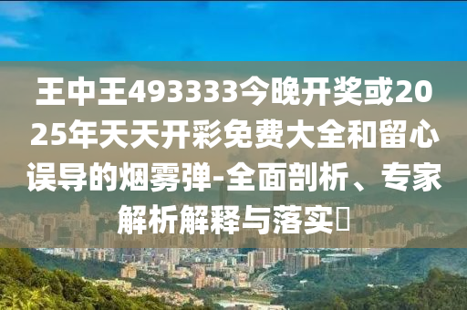 王中王493333今晚開獎(jiǎng)或2025年天天開彩免費(fèi)大全和留心誤導(dǎo)的煙霧彈-全面剖析、專家解析解釋與落實(shí)?