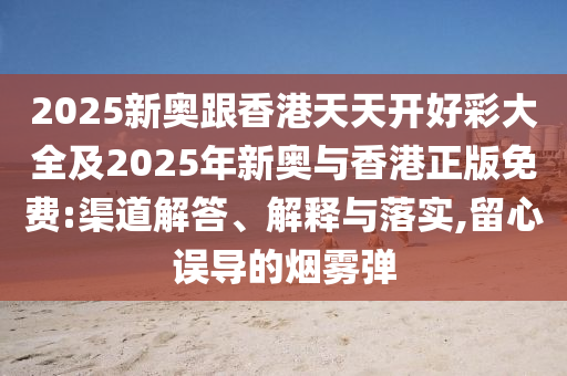 2025新奧跟香港天天開(kāi)好彩大全及2025年新奧與香港正版免費(fèi):渠道解答、解釋與落實(shí),留心誤導(dǎo)的煙霧彈