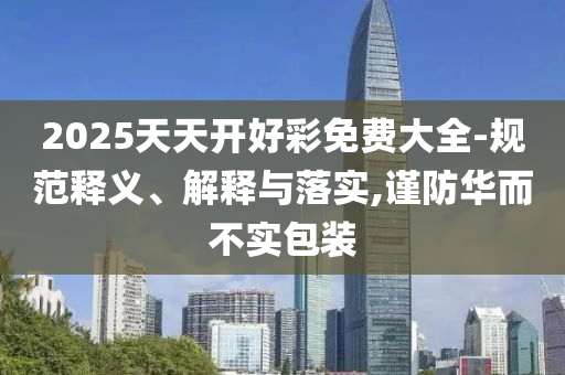 2025天天開好彩免費大全-規(guī)范釋義、解釋與落實,謹(jǐn)防華而不實包裝