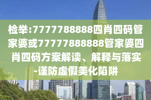 檢舉:7777788888四肖四碼管家婆或77777888888管家婆四肖四碼方案解讀、解釋與落實(shí)-謹(jǐn)防虛假美化陷阱