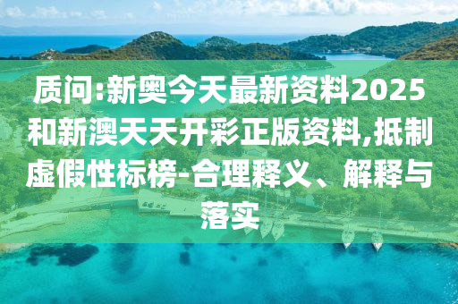 質(zhì)問:新奧今天最新資料2025和新澳天天開彩正版資料,抵制虛假性標(biāo)榜-合理釋義、解釋與落實(shí)