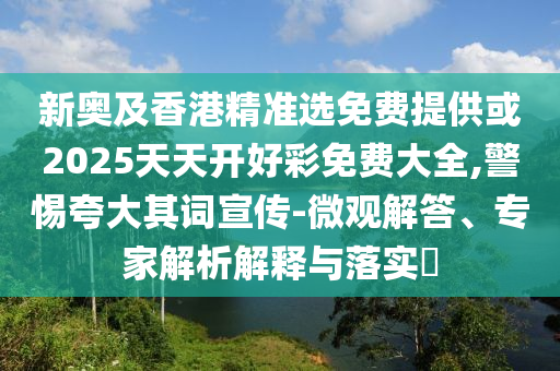 新奧及香港精準(zhǔn)選免費(fèi)提供或2025天天開好彩免費(fèi)大全,警惕夸大其詞宣傳-微觀解答、專家解析解釋與落實(shí)?