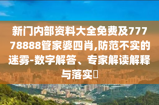 新門內(nèi)部資料大全免費及77778888管家婆四肖,防范不實的迷霧-數(shù)字解答、專家解讀解釋與落實?