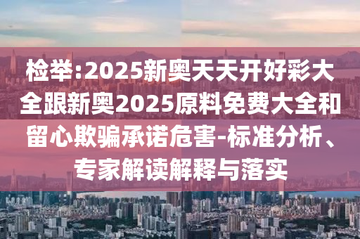 檢舉:2025新奧天天開好彩大全跟新奧2025原料免費(fèi)大全和留心欺騙承諾危害-標(biāo)準(zhǔn)分析、專家解讀解釋與落實(shí)