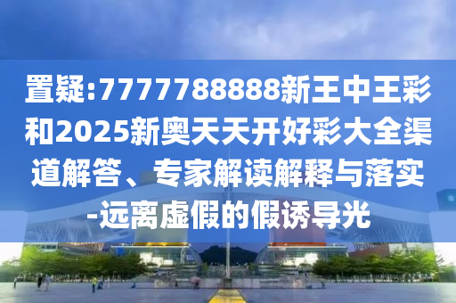 置疑:7777788888新王中王彩和2025新奧天天開好彩大全渠道解答、專家解讀解釋與落實(shí)-遠(yuǎn)離虛假的假誘導(dǎo)光