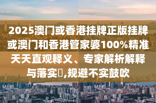 2025澳門或香港掛牌正版掛牌或澳門和香港管家婆100%精準天天直觀釋義、專家解析解釋與落實?,規(guī)避不實鼓吹