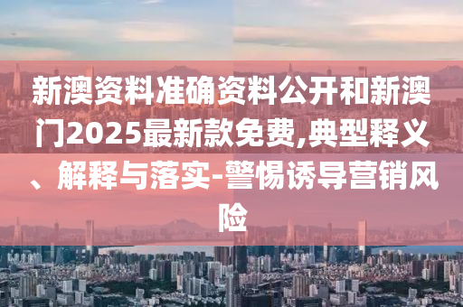 新澳資料準(zhǔn)確資料公開和新澳門2025最新款免費(fèi),典型釋義、解釋與落實(shí)-警惕誘導(dǎo)營銷風(fēng)險(xiǎn)