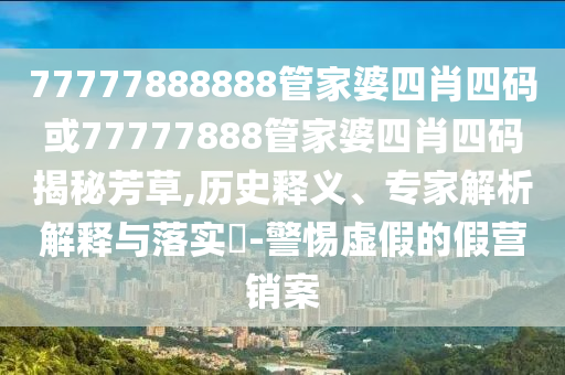 77777888888管家婆四肖四碼或77777888管家婆四肖四碼揭秘芳草,歷史釋義、專家解析解釋與落實(shí)?-警惕虛假的假營(yíng)銷案