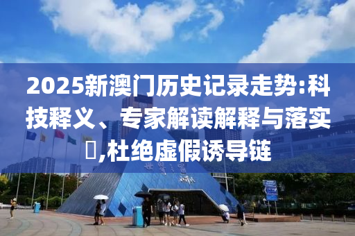 2025新澳門歷史記錄走勢:科技釋義、專家解讀解釋與落實?,杜絕虛假誘導鏈