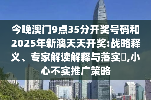 今晚澳門9點(diǎn)35分開獎(jiǎng)號碼和2025年新澳天天開獎(jiǎng):戰(zhàn)略釋義、專家解讀解釋與落實(shí)?,小心不實(shí)推廣策略