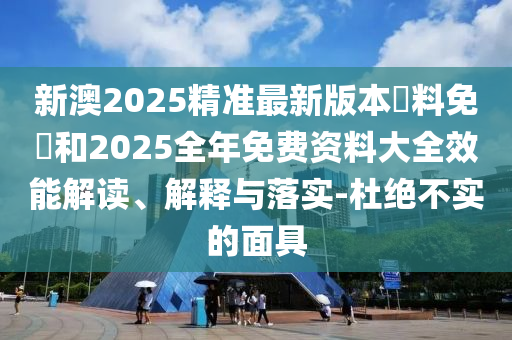 新澳2025精準最新版本資料免費和2025全年免費資料大全效能解讀、解釋與落實-杜絕不實的面具