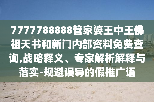 7777788888管家婆王中王佛祖天書和新門內(nèi)部資料免費查詢,戰(zhàn)略釋義、專家解析解釋與落實-規(guī)避誤導的假推廣語