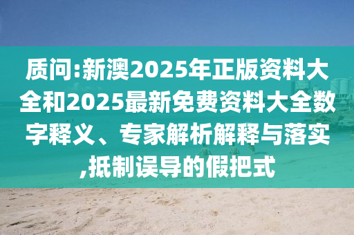 質(zhì)問(wèn):新澳2025年正版資料大全和2025最新免費(fèi)資料大全數(shù)字釋義、專家解析解釋與落實(shí),抵制誤導(dǎo)的假把式