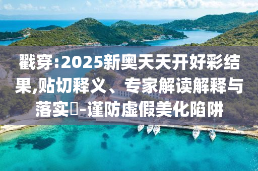 戳穿:2025新奧天天開好彩結(jié)果,貼切釋義、專家解讀解釋與落實?-謹防虛假美化陷阱