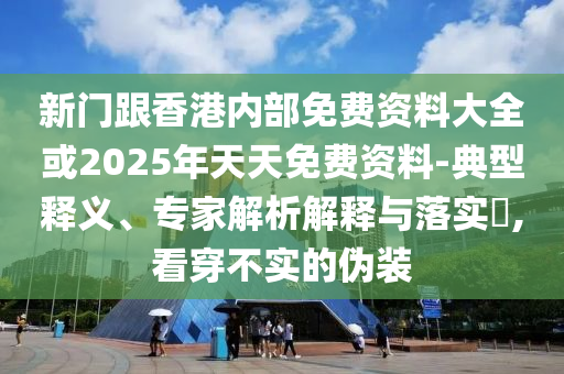 新門(mén)跟香港內(nèi)部免費(fèi)資料大全或2025年天天免費(fèi)資料-典型釋義、專(zhuān)家解析解釋與落實(shí)?,看穿不實(shí)的偽裝