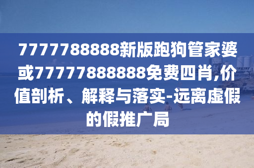7777788888新版跑狗管家婆或77777888888免費四肖,價值剖析、解釋與落實-遠離虛假的假推廣局