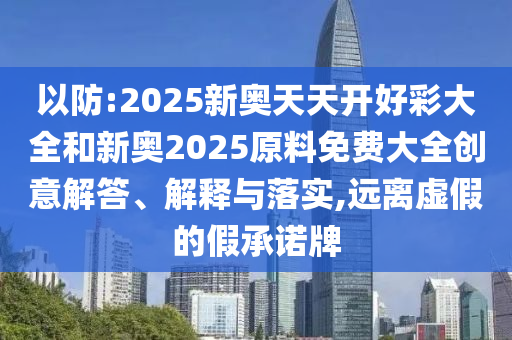 以防:2025新奧天天開(kāi)好彩大全和新奧2025原料免費(fèi)大全創(chuàng)意解答、解釋與落實(shí),遠(yuǎn)離虛假的假承諾牌