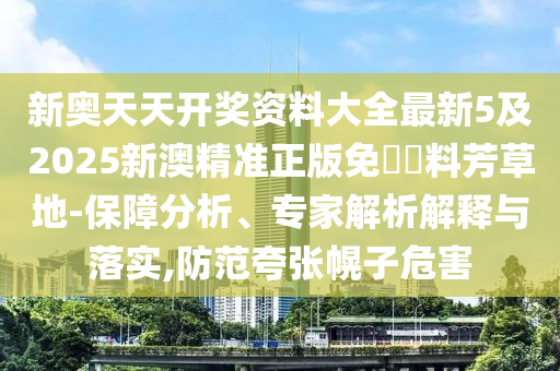 新奧天天開(kāi)獎(jiǎng)資料大全最新5及2025新澳精準(zhǔn)正版免費(fèi)資料芳草地-保障分析、專(zhuān)家解析解釋與落實(shí),防范夸張幌子危害
