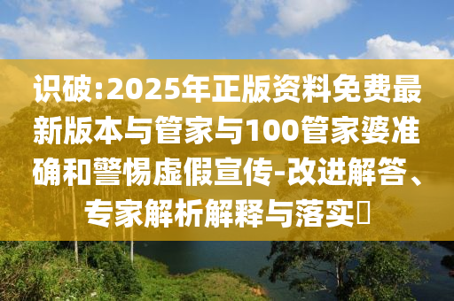 識破:2025年正版資料免費(fèi)最新版本與管家與100管家婆準(zhǔn)確和警惕虛假宣傳-改進(jìn)解答、專家解析解釋與落實(shí)?