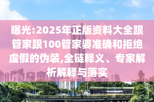 曝光:2025年正版資料大全跟管家跟100管家婆準(zhǔn)確和拒絕虛假的偽裝,全鏈釋義、專家解析解釋與落實