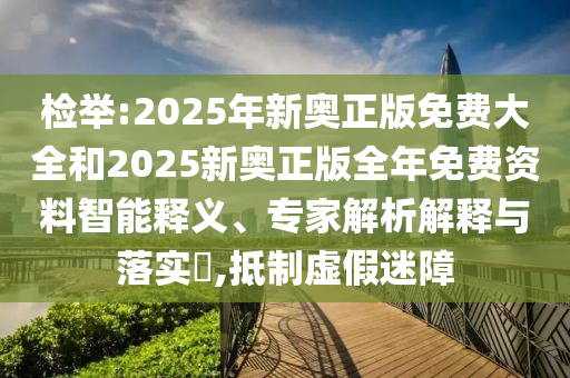 檢舉:2025年新奧正版免費(fèi)大全和2025新奧正版全年免費(fèi)資料智能釋義、專家解析解釋與落實(shí)?,抵制虛假迷障