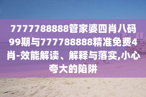 7777788888管家婆四肖八碼99期與777788888精準免費4肖-效能解讀、解釋與落實,小心夸大的陷阱