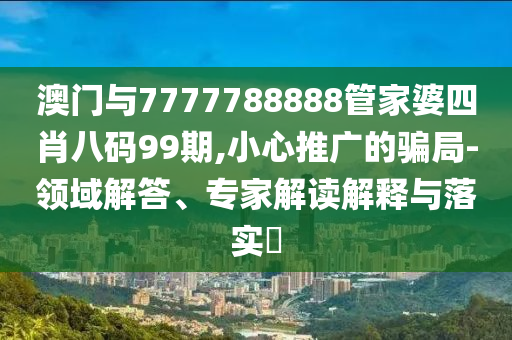 澳門(mén)與7777788888管家婆四肖八碼99期,小心推廣的騙局-領(lǐng)域解答、專家解讀解釋與落實(shí)?