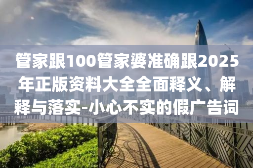 管家跟100管家婆準確跟2025年正版資料大全全面釋義、解釋與落實-小心不實的假廣告詞