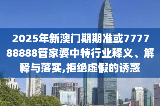 2025年新澳門期期準或777788888管家婆中特行業(yè)釋義、解釋與落實,拒絕虛假的誘惑