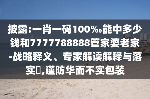 披露:一肖一碼100‰能中多少錢和7777788888管家婆老家-戰(zhàn)略釋義、專家解讀解釋與落實?,謹防華而不實包裝