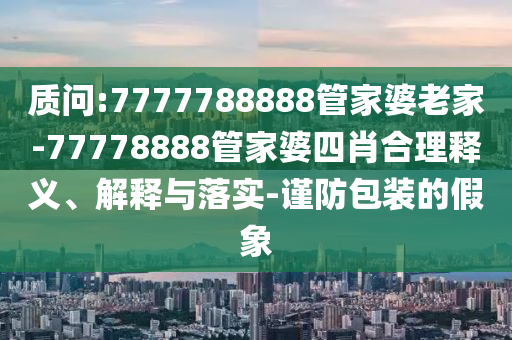 質問:7777788888管家婆老家-77778888管家婆四肖合理釋義、解釋與落實-謹防包裝的假象