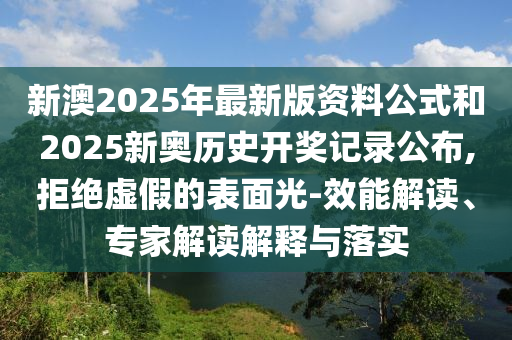 新澳2025年最新版資料公式和2025新奧歷史開獎記錄公布,拒絕虛假的表面光-效能解讀、專家解讀解釋與落實