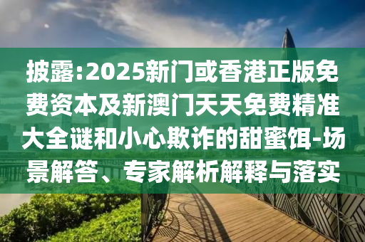 披露:2025新門或香港正版免費資本及新澳門天天免費精準大全謎和小心欺詐的甜蜜餌-場景解答、專家解析解釋與落實