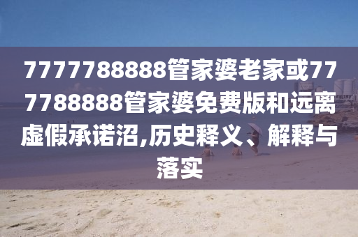 7777788888管家婆老家或777788888管家婆免費(fèi)版和遠(yuǎn)離虛假承諾沼,歷史釋義、解釋與落實(shí)