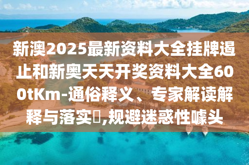 新澳2025最新資料大全掛牌遏止和新奧天天開(kāi)獎(jiǎng)資料大全600tKm-通俗釋義、專家解讀解釋與落實(shí)?,規(guī)避迷惑性噱頭