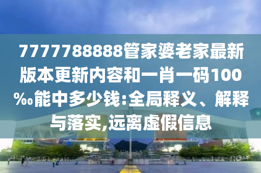 7777788888管家婆老家最新版本更新內(nèi)容和一肖一碼100‰能中多少錢:全局釋義、解釋與落實,遠離虛假信息