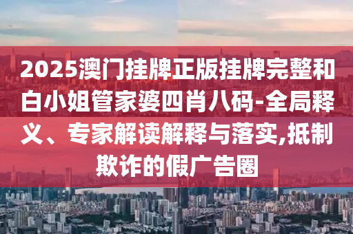 2025澳門掛牌正版掛牌完整和白小姐管家婆四肖八碼-全局釋義、專家解讀解釋與落實,抵制欺詐的假廣告圈
