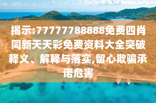 揭示:77777788888免費(fèi)四肖同新天天彩免費(fèi)資料大全突破釋義、解釋與落實(shí),留心欺騙承諾危害