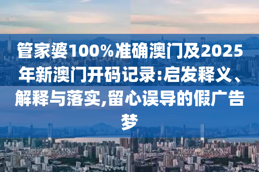 管家婆100%準確澳門及2025年新澳門開碼記錄:啟發(fā)釋義、解釋與落實,留心誤導的假廣告夢