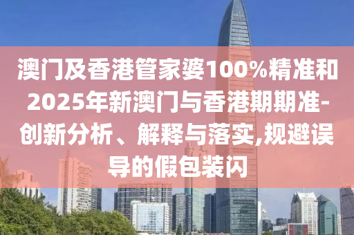 澳門及香港管家婆100%精準和2025年新澳門與香港期期準-創(chuàng)新分析、解釋與落實,規(guī)避誤導的假包裝閃