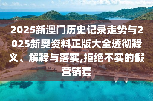 2025新澳門歷史記錄走勢(shì)與2025新奧資料正版大全透徹釋義、解釋與落實(shí),拒絕不實(shí)的假營(yíng)銷套