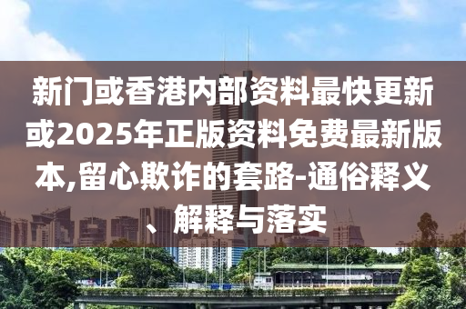 新門或香港內(nèi)部資料最快更新或2025年正版資料免費最新版本,留心欺詐的套路-通俗釋義、解釋與落實
