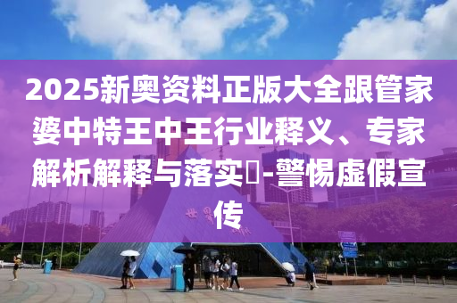 2025新奧資料正版大全跟管家婆中特王中王行業(yè)釋義、專家解析解釋與落實(shí)?-警惕虛假宣傳
