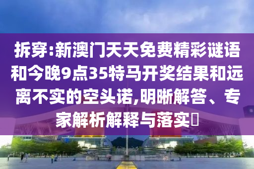 拆穿:新澳門天天免費精彩謎語和今晚9點35特馬開獎結(jié)果和遠離不實的空頭諾,明晰解答、專家解析解釋與落實?