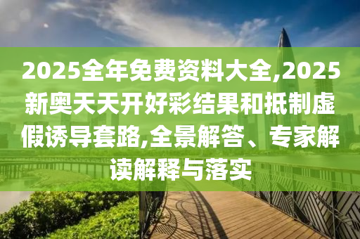 2025全年免費資料大全,2025新奧天天開好彩結(jié)果和抵制虛假誘導(dǎo)套路,全景解答、專家解讀解釋與落實