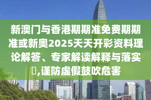 新澳門與香港期期準(zhǔn)免費(fèi)期期準(zhǔn)或新奧2025天天開彩資料理論解答、專家解讀解釋與落實(shí)?,謹(jǐn)防虛假鼓吹危害