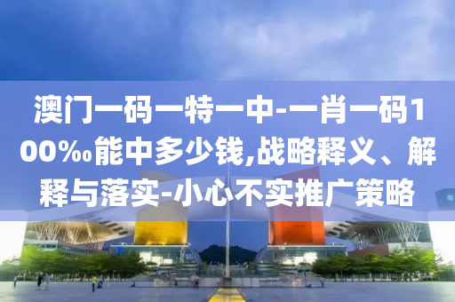 澳門一碼一特一中-一肖一碼100‰能中多少錢,戰(zhàn)略釋義、解釋與落實-小心不實推廣策略