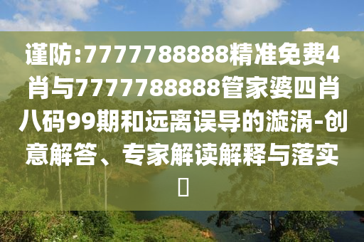 謹防:7777788888精準免費4肖與7777788888管家婆四肖八碼99期和遠離誤導的漩渦-創(chuàng)意解答、專家解讀解釋與落實?