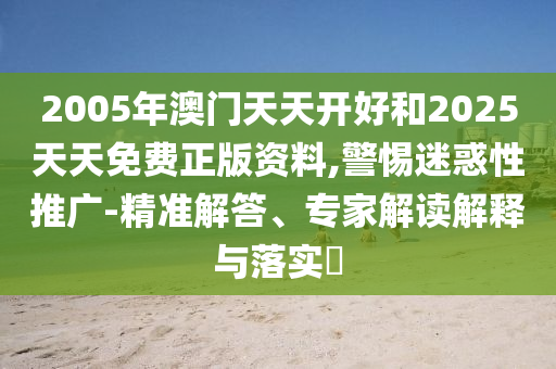 2005年澳門天天開好和2025天天免費正版資料,警惕迷惑性推廣-精準解答、專家解讀解釋與落實?